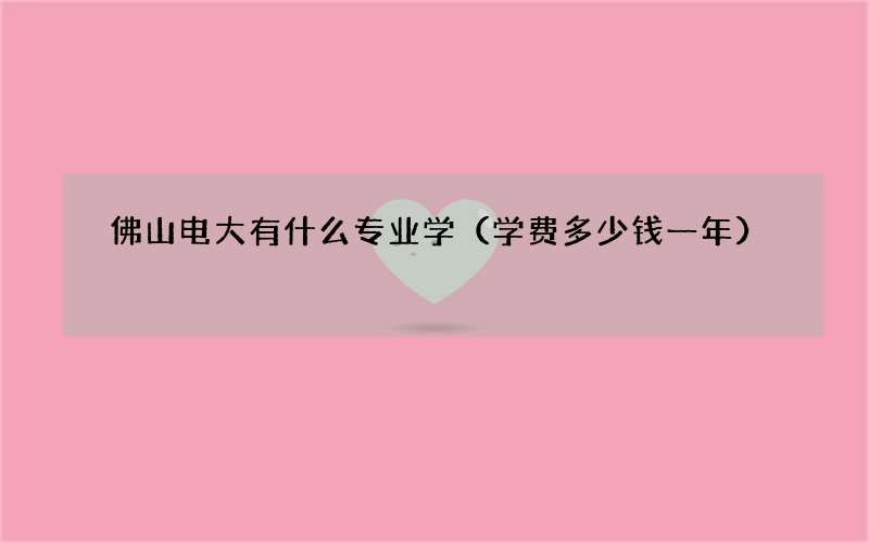 佛山电大有什么专业学（学费多少钱一年）