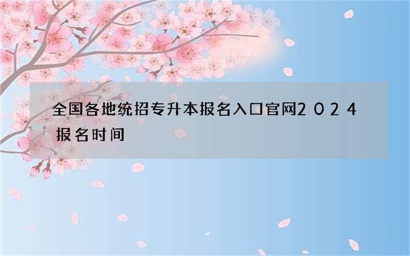 全国各地统招专升本报名入口官网2024报名时间