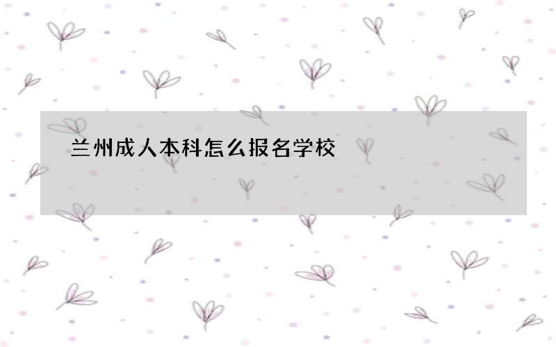 兰州成人本科怎么报名学校