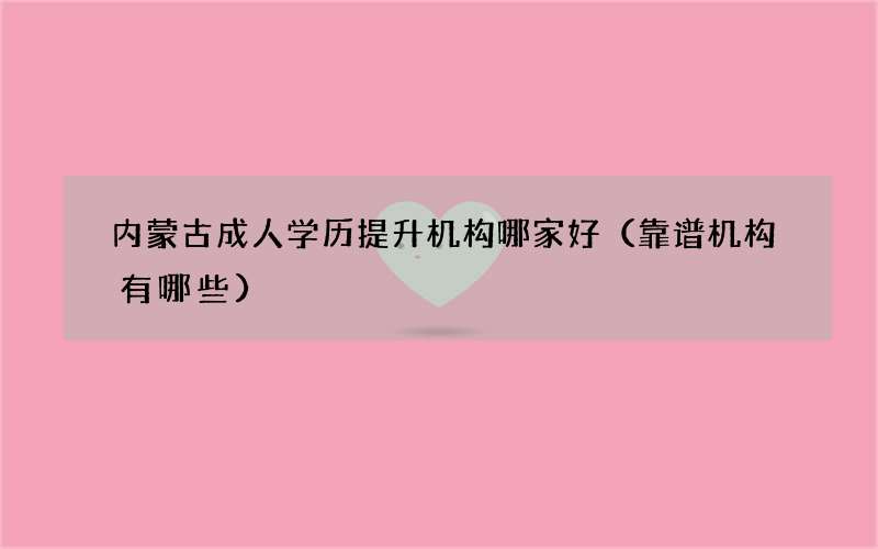 内蒙古成人学历提升机构哪家好（靠谱机构有哪些）