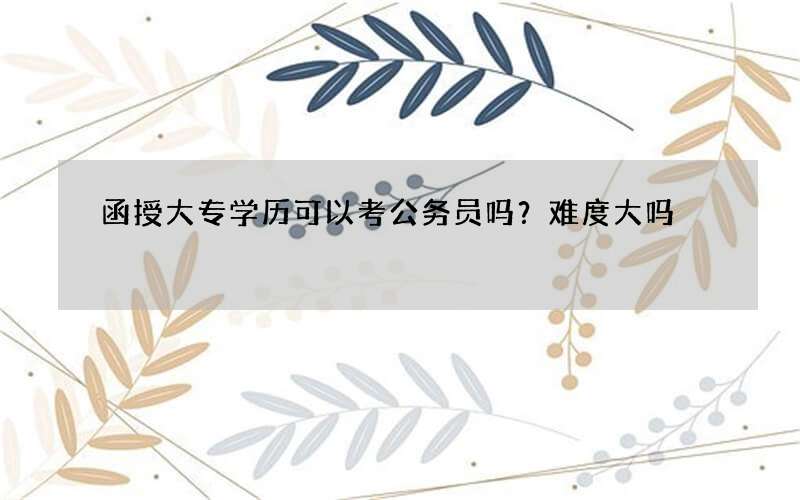 函授大专学历可以考公务员吗？难度大吗