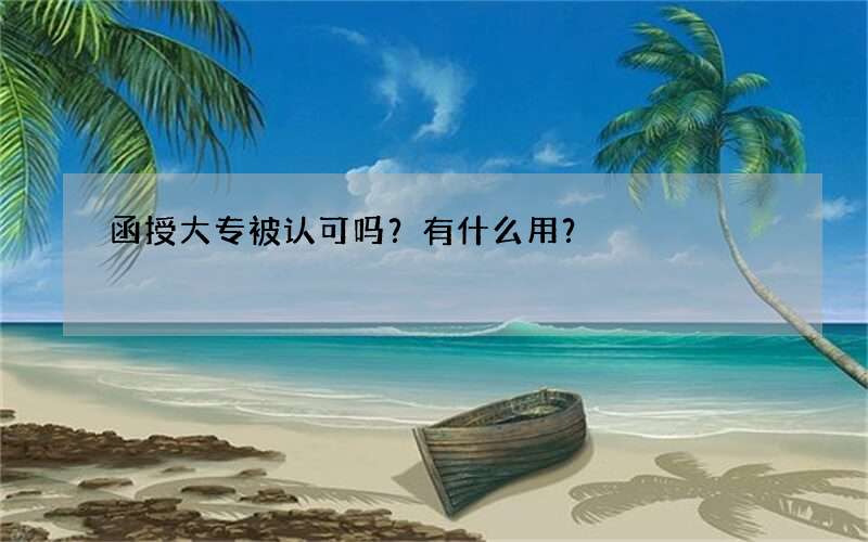 函授大专被认可吗？有什么用？