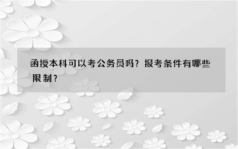 函授本科可以考公务员吗？报考条件有哪些限制？