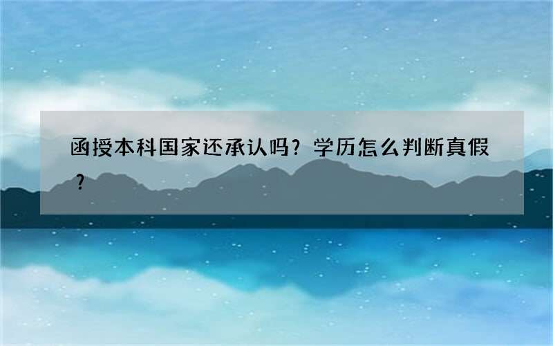 函授本科国家还承认吗？学历怎么判断真假？