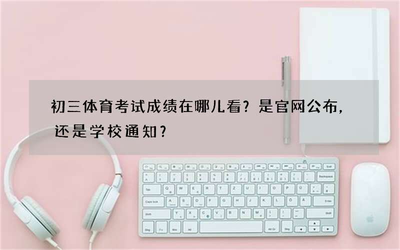 初三体育考试成绩在哪儿看？是官网公布，还是学校通知？