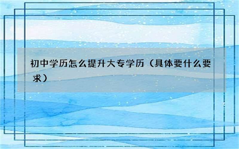 初中学历怎么提升大专学历（具体要什么要求）