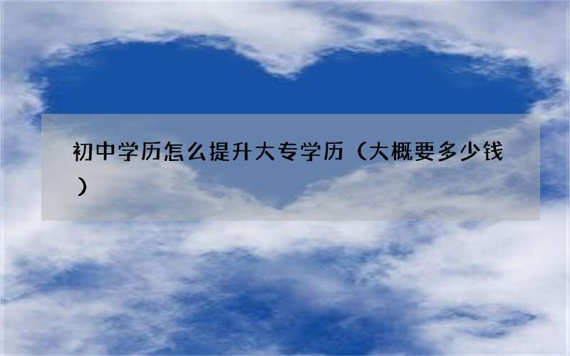 初中学历怎么提升大专学历（大概要多少钱）