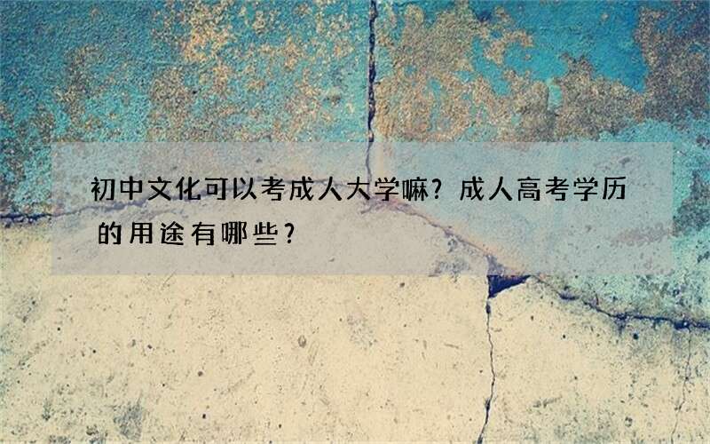 初中文化可以考成人大学嘛？成人高考学历的用途有哪些？