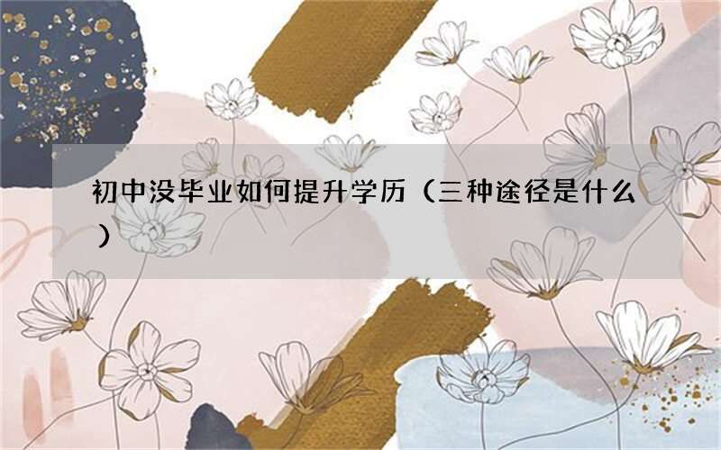 初中没毕业如何提升学历（三种途径是什么）