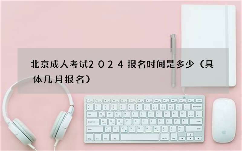 北京成人考试2024报名时间是多少（具体几月报名）