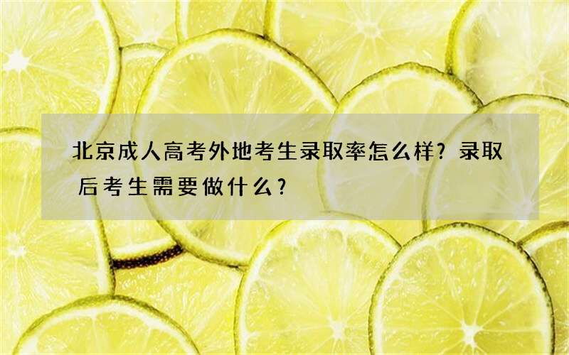 北京成人高考外地考生录取率怎么样？录取后考生需要做什么？