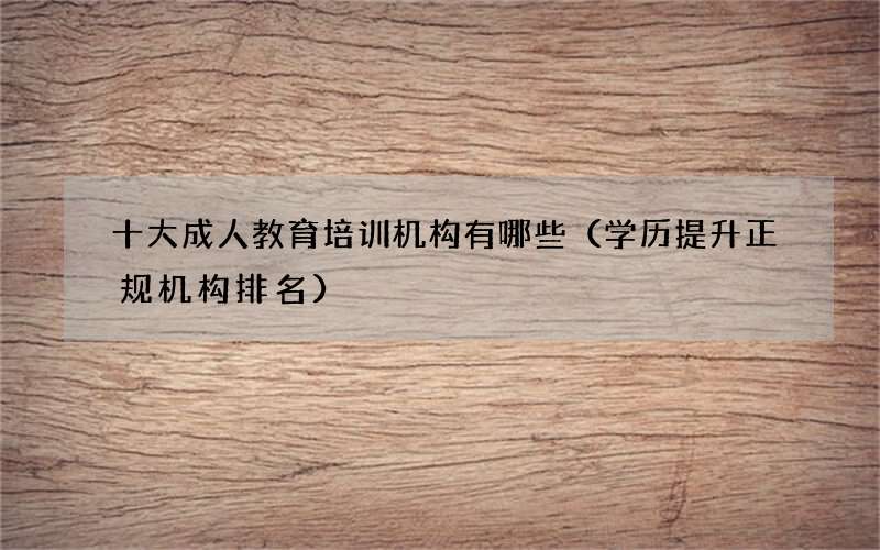 十大成人教育培训机构有哪些（学历提升正规机构排名）