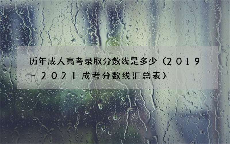 历年成人高考录取分数线是多少（2019-2021成考分数线汇总表）