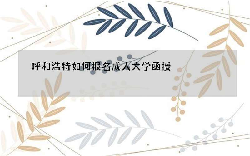 呼和浩特如何报名成人大学函授