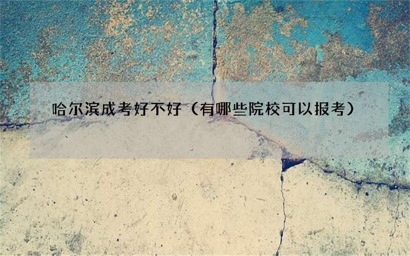 哈尔滨成考好不好（有哪些院校可以报考）