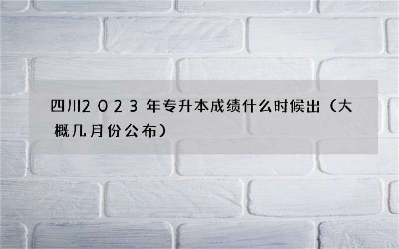 四川2023年专升本成绩什么时候出（大概几月份公布）