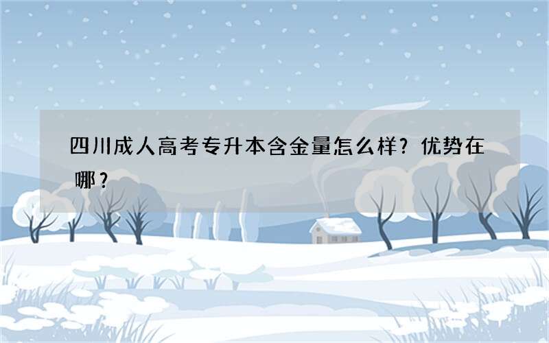 四川成人高考专升本含金量怎么样？优势在哪？