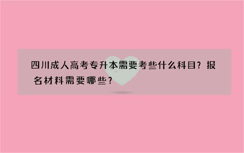 四川成人高考专升本需要考些什么科目？报名材料需要哪些？