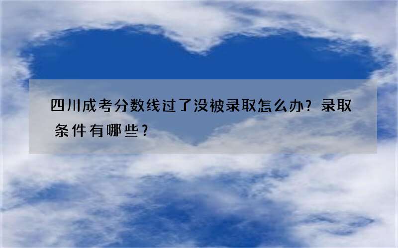 四川成考分数线过了没被录取怎么办？录取条件有哪些？