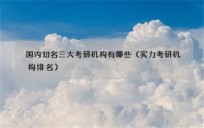 国内知名三大考研机构有哪些（实力考研机构排名）