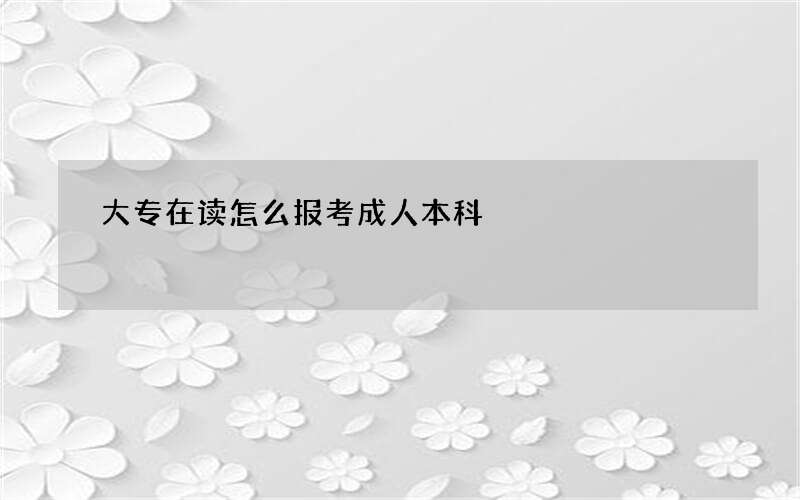 大专在读怎么报考成人本科