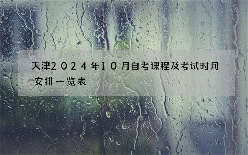 天津2024年10月自考课程及考试时间安排一览表