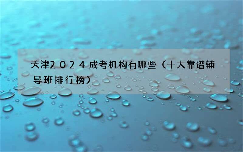 天津2024成考机构有哪些（十大靠谱辅导班排行榜）