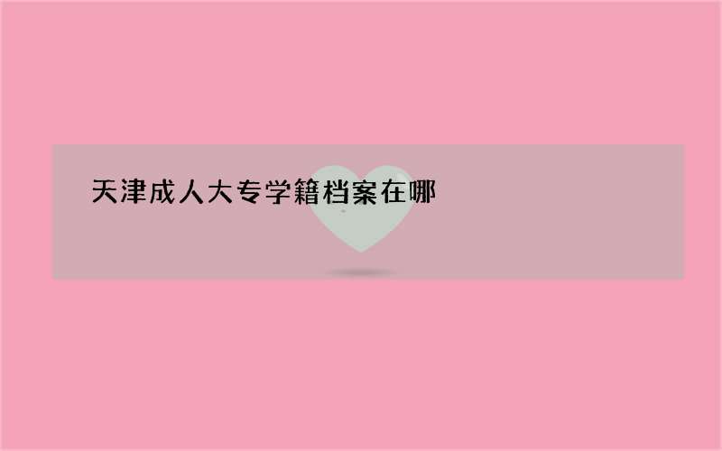 天津成人大专学籍档案在哪