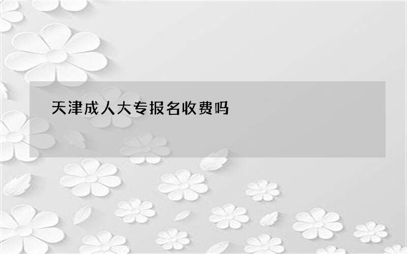 天津成人大专报名收费吗