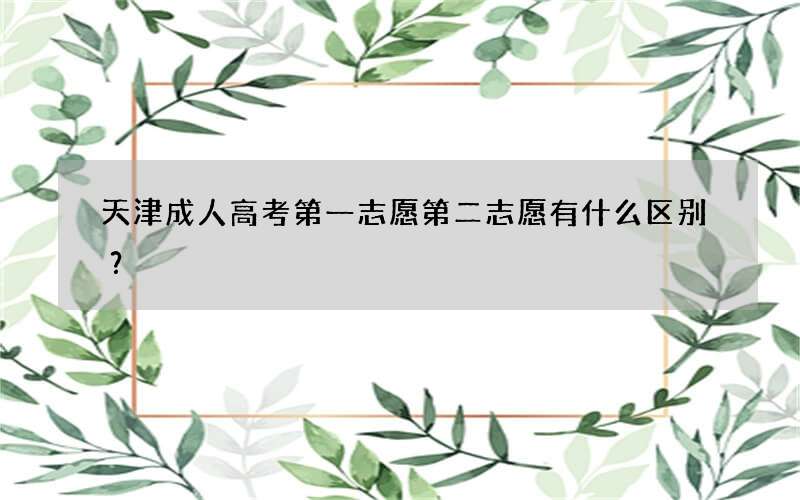 天津成人高考第一志愿第二志愿有什么区别？