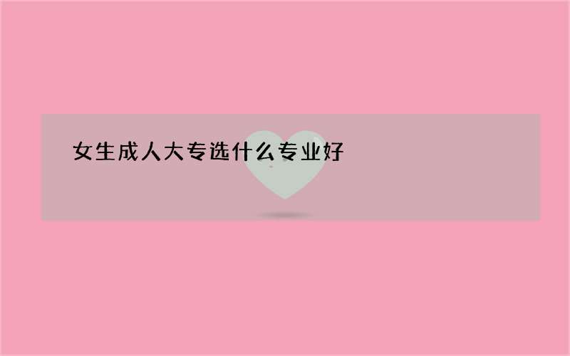 女生成人大专选什么专业好