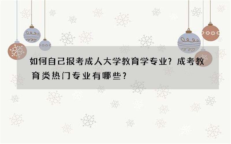 如何自己报考成人大学教育学专业？成考教育类热门专业有哪些？