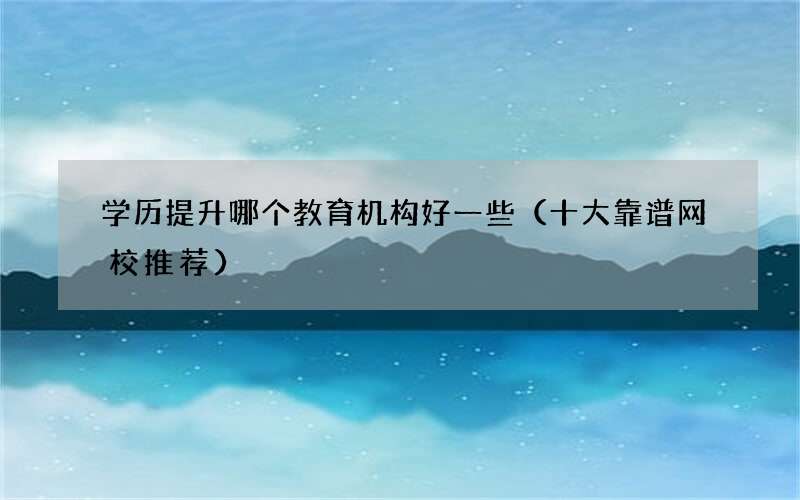 学历提升哪个教育机构好一些（十大靠谱网校推荐）