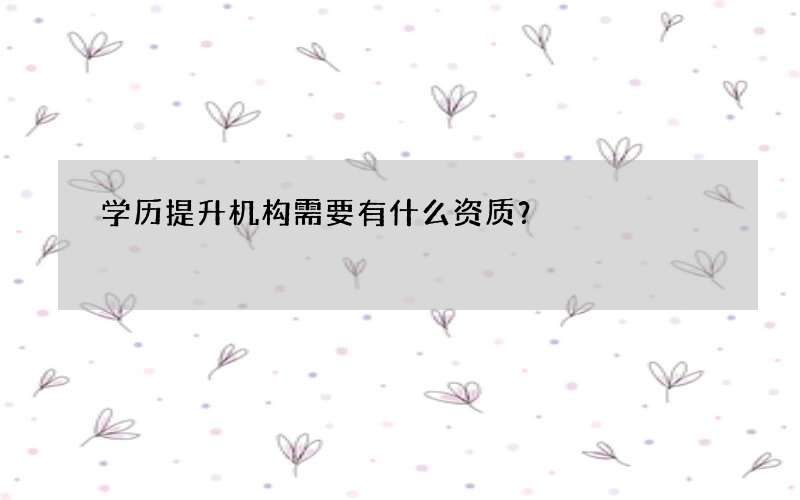 学历提升机构需要有什么资质？