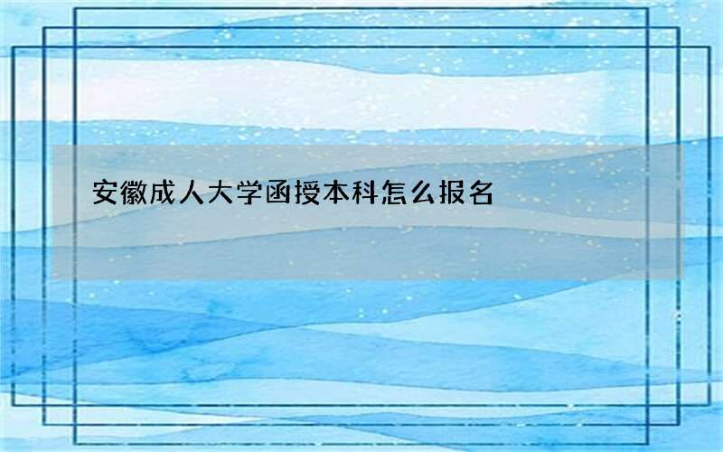 安徽成人大学函授本科怎么报名