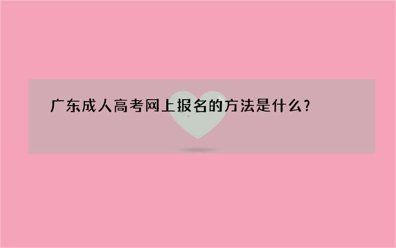 广东成人高考网上报名的方法是什么？