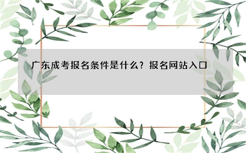 广东成考报名条件是什么？报名网站入口