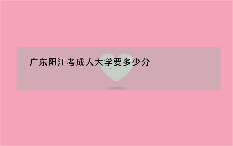 广东阳江考成人大学要多少分