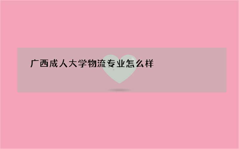 广西成人大学物流专业怎么样