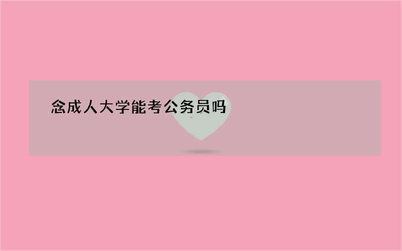 念成人大学能考公务员吗