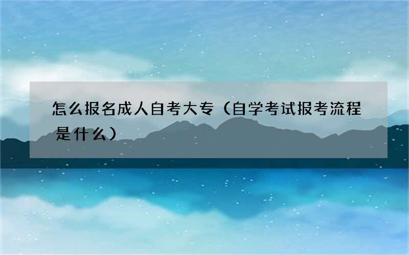 怎么报名成人自考大专（自学考试报考流程是什么）