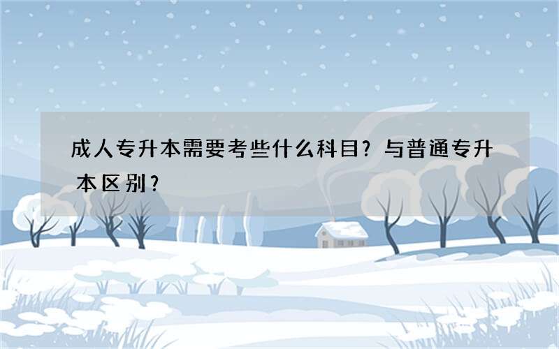 成人专升本需要考些什么科目？与普通专升本区别？