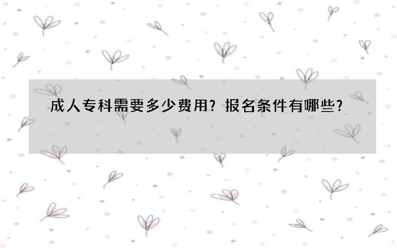 成人专科需要多少费用？报名条件有哪些？