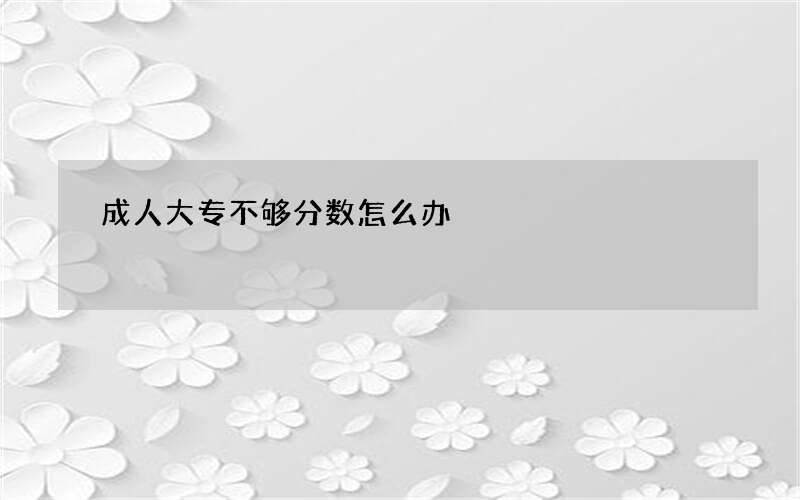 成人大专不够分数怎么办