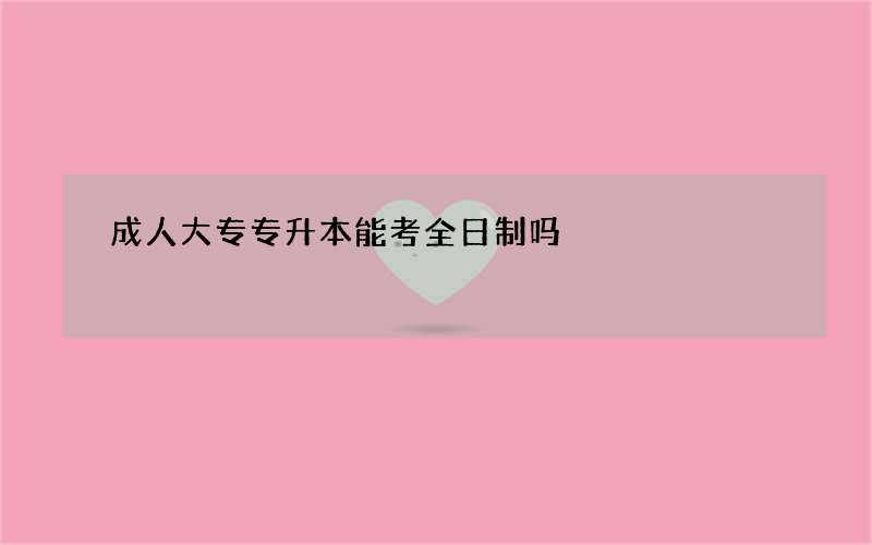 成人大专专升本能考全日制吗