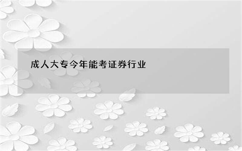 成人大专今年能考证券行业