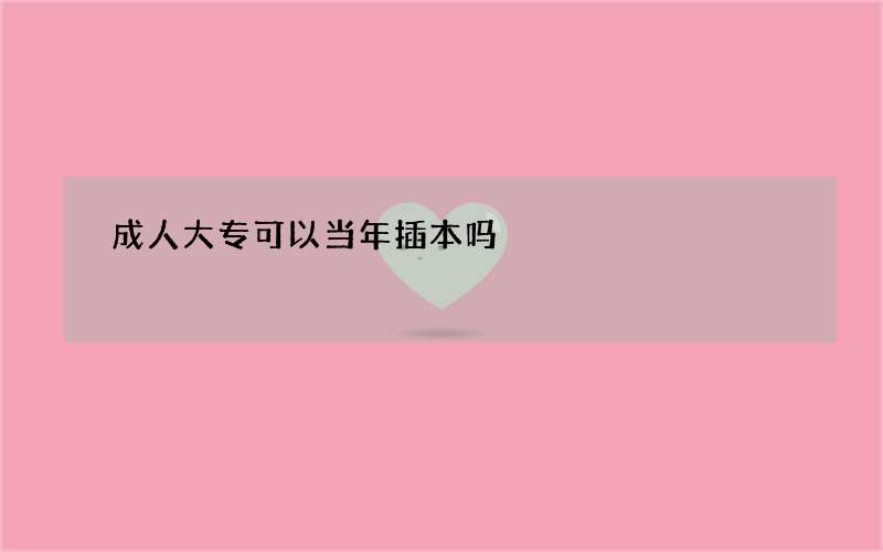 成人大专可以当年插本吗