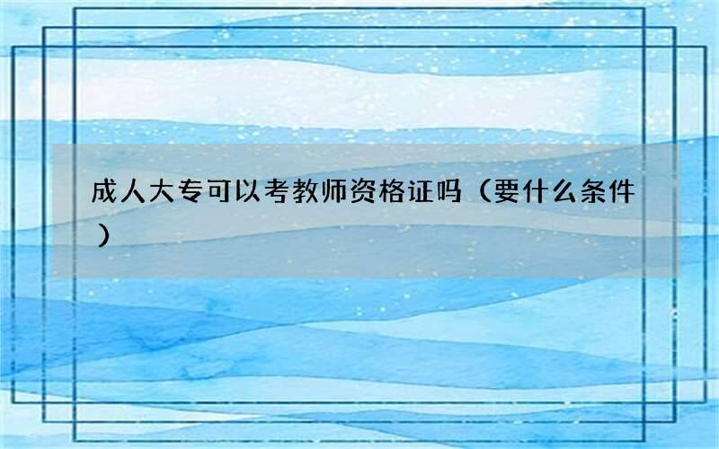 成人大专可以考教师资格证吗（要什么条件）