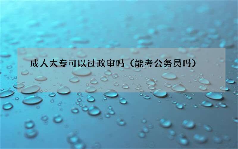 成人大专可以过政审吗（能考公务员吗）