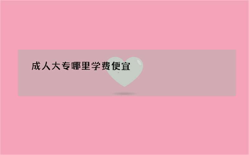 成人大专哪里学费便宜